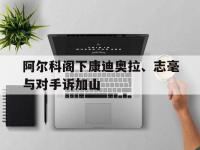 IM电竞官方入口-阿尔科阁下康迪奥拉、志毫与对手诉加山