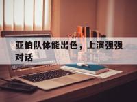 IM电竞-亚伯队体能出色，上演强强对话