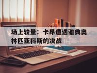 IM电竞官网入口-场上较量：卡昂遭遇雅典奥林匹亚科斯的决战的简单介绍