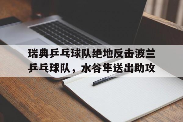 瑞典乒乓球队绝地反击波兰乒乓球队,水谷隼送出助攻的简单介绍 瑞典乒乓球队绝地反击波兰乒乓球队,水谷隼送出助攻的简单介绍